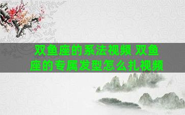双鱼座的系法视频 双鱼座的专属发型怎么扎视频